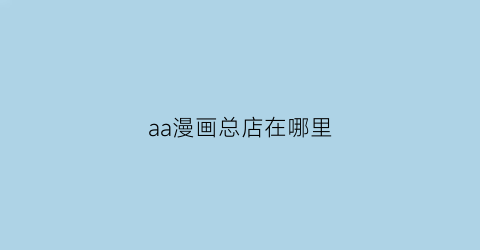 “aa漫画总店在哪里(aa漫画怎么绘制的)