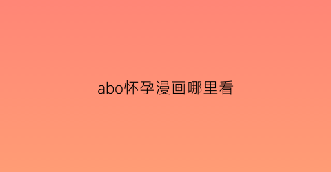 “abo怀孕漫画哪里看(abo怀孕车ao3)