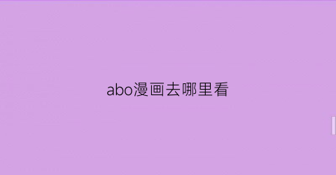 “abo漫画去哪里看(abo在哪看)