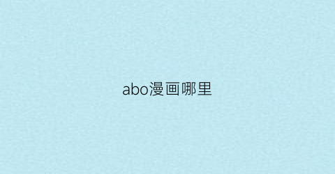 “abo漫画哪里(abo漫在哪里看)