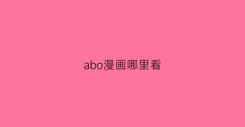 “abo漫画哪里看(abo漫在哪里看)