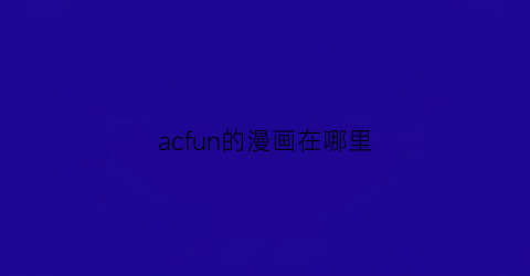 “acfun的漫画在哪里(acfun哪里看漫画)