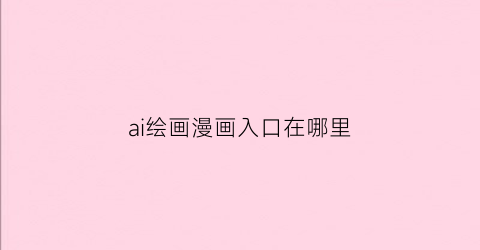 “ai绘画漫画入口在哪里(ai绘画教程视频)