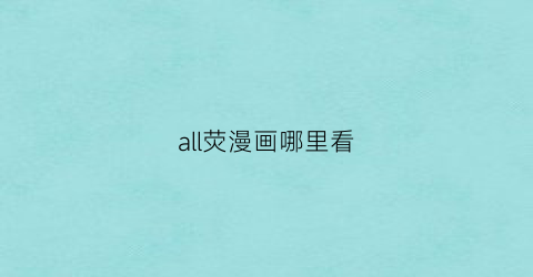 “all荧漫画哪里看(all荧人外)