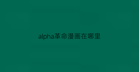 “alpha革命漫画在哪里(革命的阿尔法漫画台)