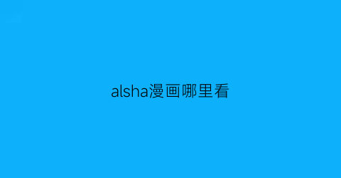 “alsha漫画哪里看(alias漫画)