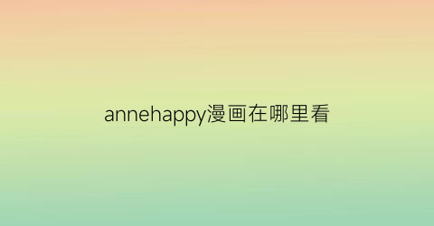 “annehappy漫画在哪里看(annehappy动漫)