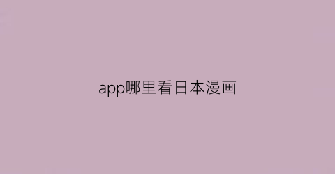 “app哪里看日本漫画(在哪个app可以看日本漫画)