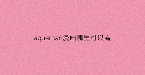 “aquaman漫画哪里可以看(aquaman漫画结局是什么)