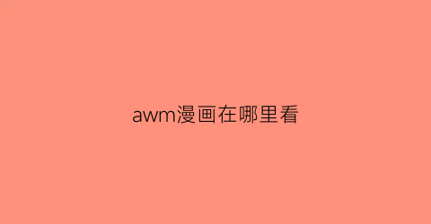 “awm漫画在哪里看(awm漫画百度网盘)