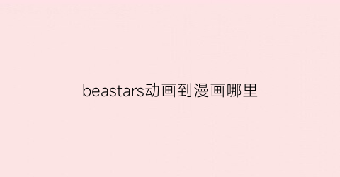 beastars动画到漫画哪里