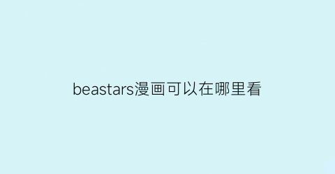 “beastars漫画可以在哪里看(beastars漫画全集云盘)