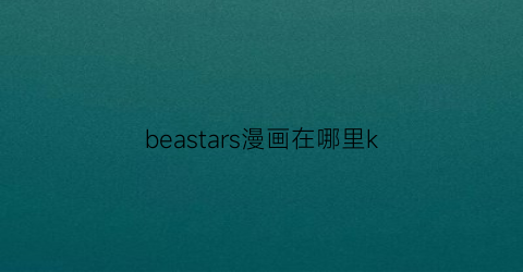 “beastars漫画在哪里k(beastars漫画一共多少册)