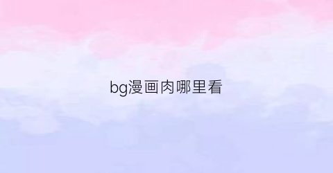 “bg漫画肉哪里看(bg漫画是啥)