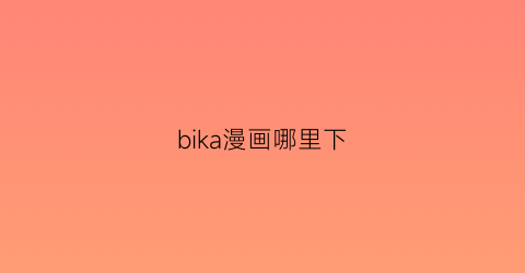 “bika漫画哪里下(哔咔漫画app官网)