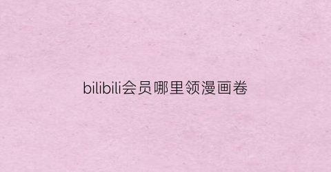 “bilibili会员哪里领漫画卷(哔哩哔哩会员送多少漫画卷)