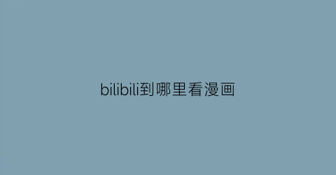 “bilibili到哪里看漫画(bilibili在哪里看漫画)