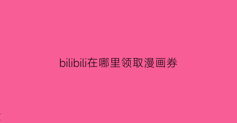 bilibili在哪里领取漫画券