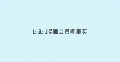 “bilibili漫画会员哪里买(b站会员购漫画)