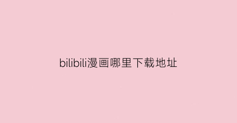 “bilibili漫画哪里下载地址(bilibili漫画版本)