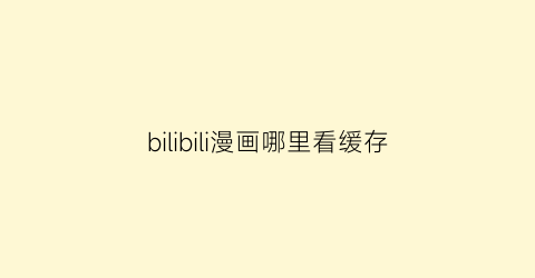 “bilibili漫画哪里看缓存(哔哩哔哩漫画缓存在哪里)