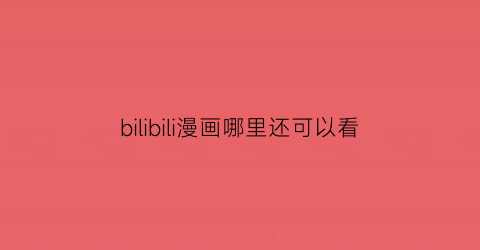 “bilibili漫画哪里还可以看(哔哩哔哩在哪看漫画)