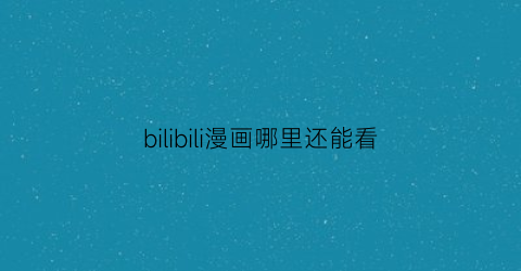 “bilibili漫画哪里还能看(哔哩哔哩漫画哪里看)