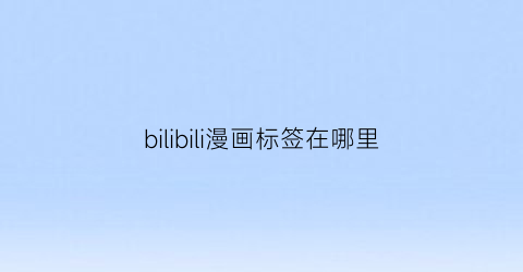 “bilibili漫画标签在哪里(b站漫画书签在哪)