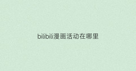 “bilibili漫画活动在哪里(哔哩哔哩漫画什么时候有活动)