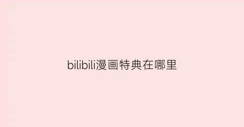 “bilibili漫画特典在哪里(b站漫画特典在哪)