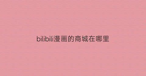 “bilibili漫画的商城在哪里(bilibili漫画购买记录在哪里)