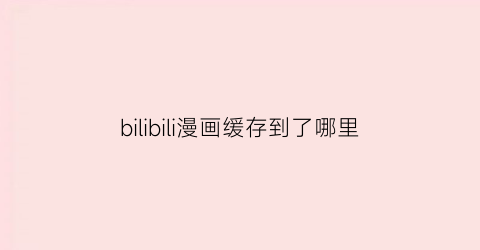 bilibili漫画缓存到了哪里