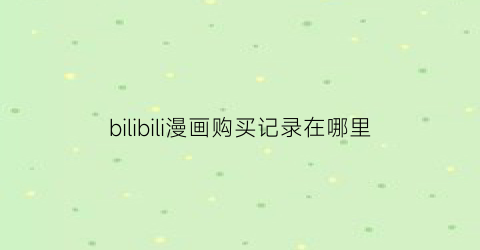 “bilibili漫画购买记录在哪里(哔哩哔哩漫画的购买记录)