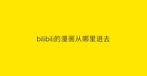 “bilibili的漫画从哪里进去(bilibili漫画在哪进)