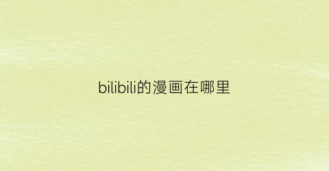 “bilibili的漫画在哪里(b站的漫画在哪)