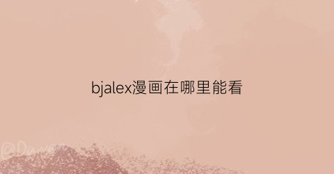 “bjalex漫画在哪里能看(bjalex漫画台2)