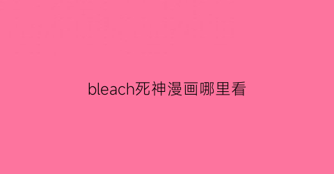 “bleach死神漫画哪里看(死神漫画从哪里开始看)