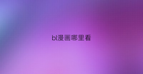 “bl漫画哪里看(看bl漫有啥好用软件)