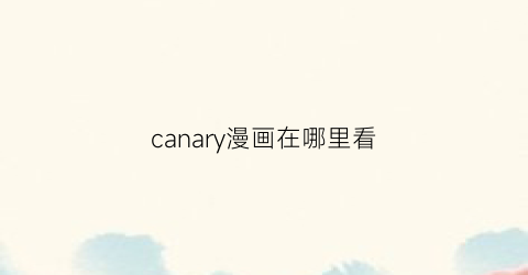 “canary漫画在哪里看(cynical漫画)