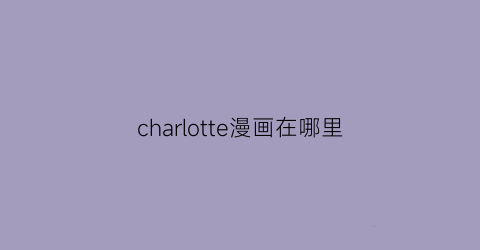 “charlotte漫画在哪里(charlotte原著漫画结局)