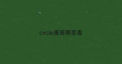 “circle漫画哪里看(circle漫画完结了吗)