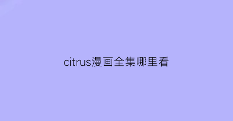 “citrus漫画全集哪里看(citrus漫画全集免费哪里看)