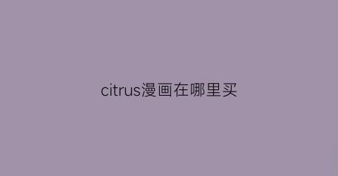 “citrus漫画在哪里买(citrus漫画资源合集)