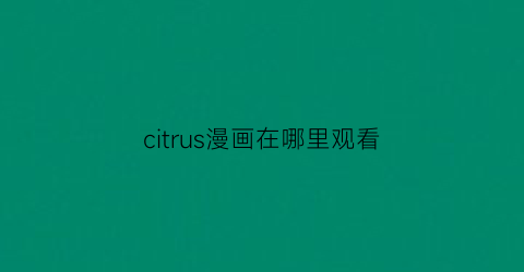 “citrus漫画在哪里观看(citrus漫画可以在哪里看)