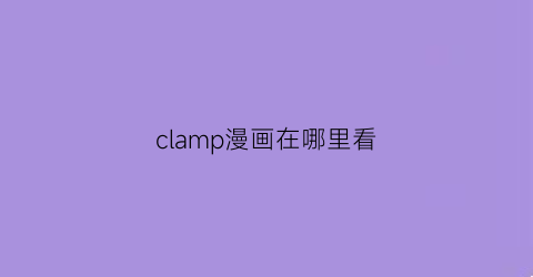 “clamp漫画在哪里看(clamp漫画家)