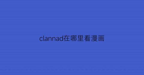 “clannad在哪里看漫画(clannad番外在线观看)