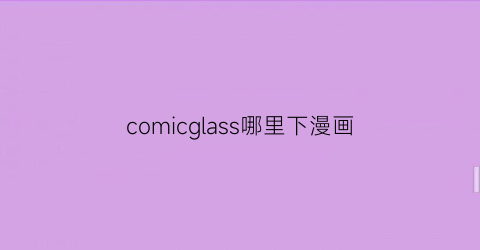 “comicglass哪里下漫画(comicglass如何导入本地漫画)