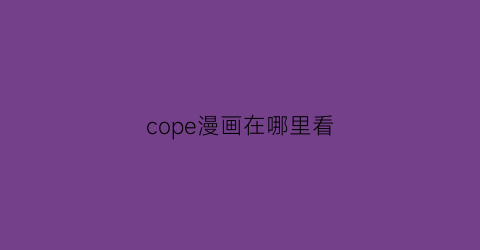 “cope漫画在哪里看(courage漫画可以在哪看)