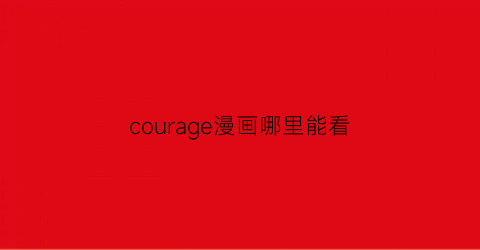 “courage漫画哪里能看(courage漫画全集免费阅读)