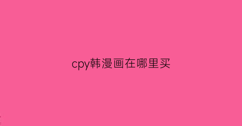 “cpy韩漫画在哪里买(正版韩漫购买一般需要花多少钱)